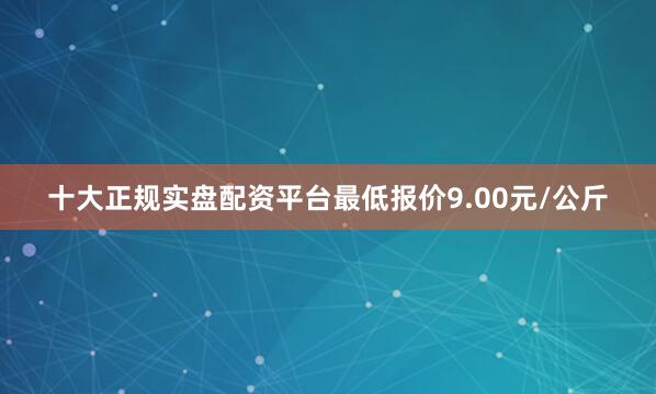 十大正规实盘配资平台最低报价9.00元/公斤