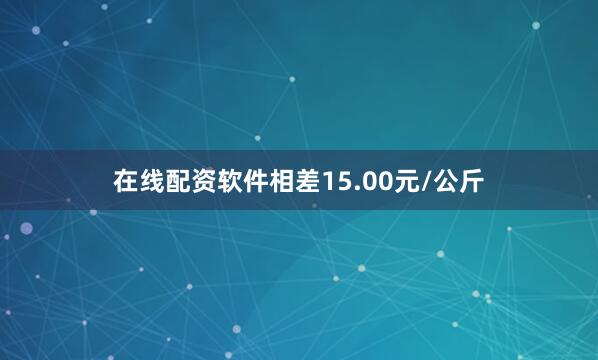 在线配资软件相差15.00元/公斤