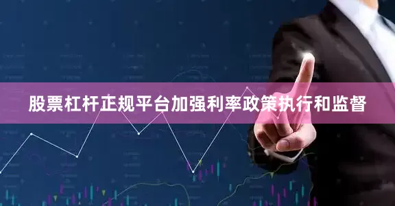股票杠杆正规平台加强利率政策执行和监督