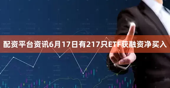 配资平台资讯6月17日有217只ETF获融资净买入