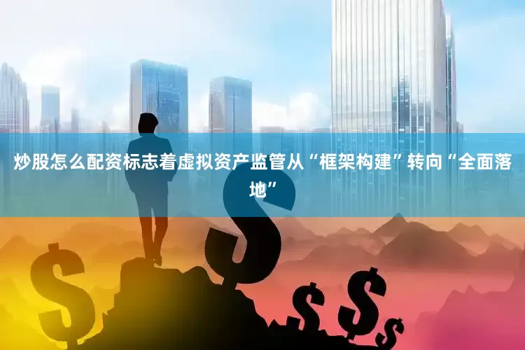 炒股怎么配资标志着虚拟资产监管从“框架构建”转向“全面落地”