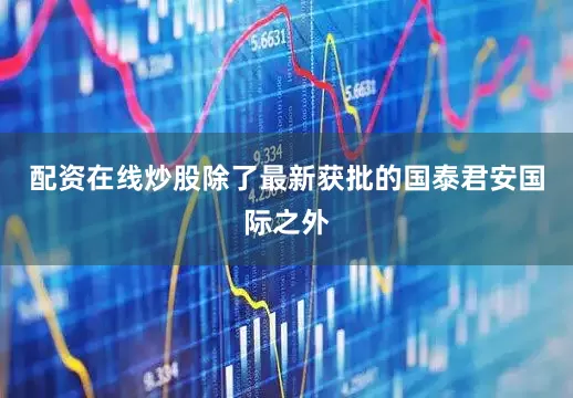 配资在线炒股除了最新获批的国泰君安国际之外