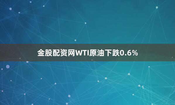 金股配资网　　WTI原油下跌0.6%