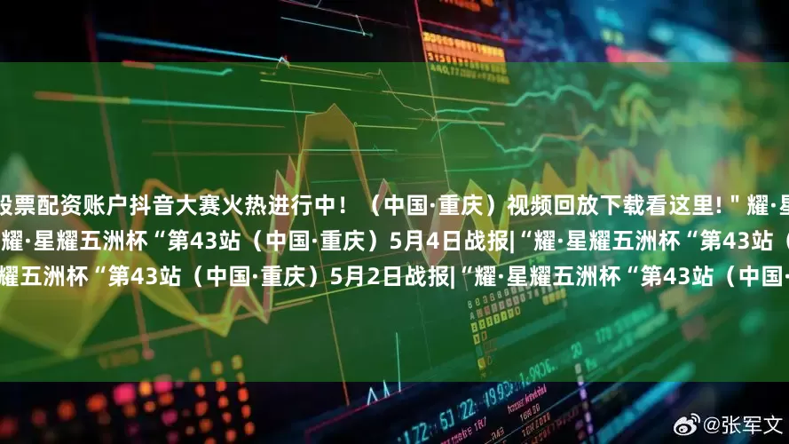 股票配资账户抖音大赛火热进行中！（中国·重庆）视频回放下载看这里!＂耀·星耀五洲杯”第43站5月5日战报|“耀·星耀五洲杯“第43站（中国·重庆）5月4日战报|“耀·星耀五洲杯“第43站（中国·重庆）5月3日战报|“耀·星耀五洲杯“第43站（中国·重庆）5月2日战报|“耀·星耀五洲杯“第43站（中国·重庆）赛事视频直播和数据查看指南—“耀·星耀五洲杯”第40、43站赛事场地交通指南|2025“耀·