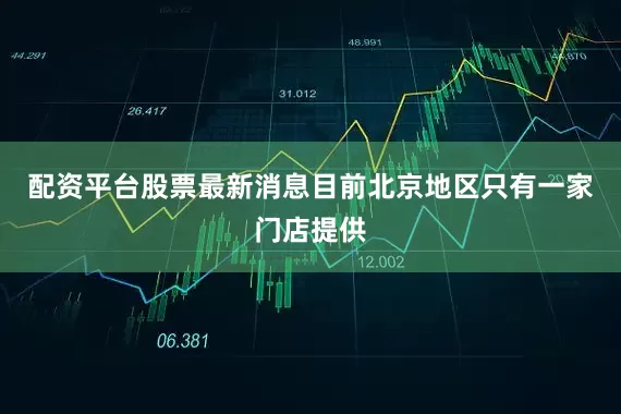 配资平台股票最新消息目前北京地区只有一家门店提供