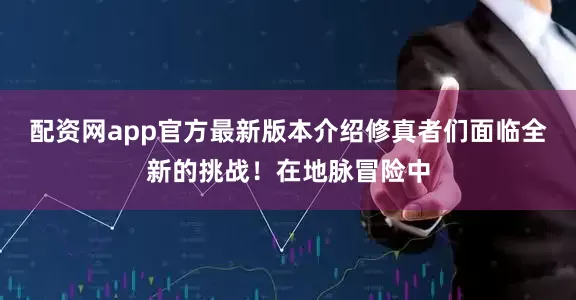 配资网app官方最新版本介绍修真者们面临全新的挑战！在地脉冒险中