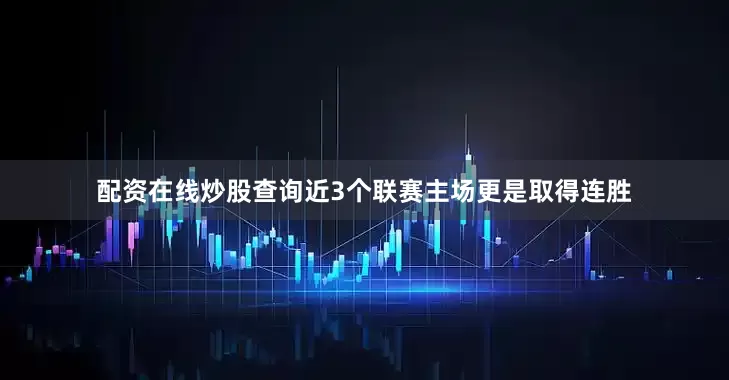 配资在线炒股查询近3个联赛主场更是取得连胜