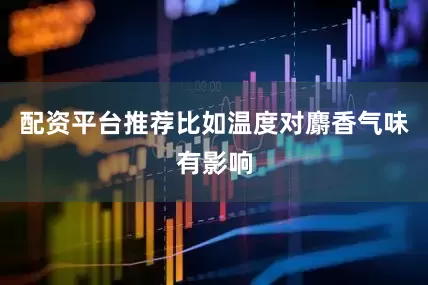 配资平台推荐比如温度对麝香气味有影响