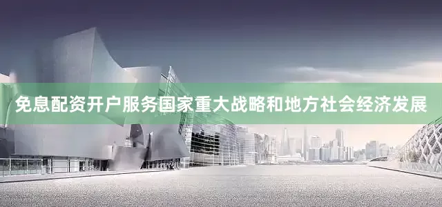 免息配资开户服务国家重大战略和地方社会经济发展