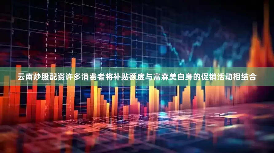 云南炒股配资许多消费者将补贴额度与富森美自身的促销活动相结合