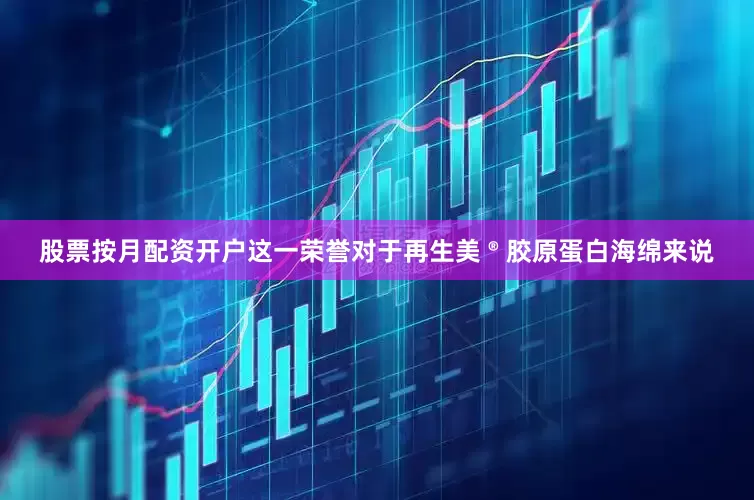 股票按月配资开户这一荣誉对于再生美 ® 胶原蛋白海绵来说