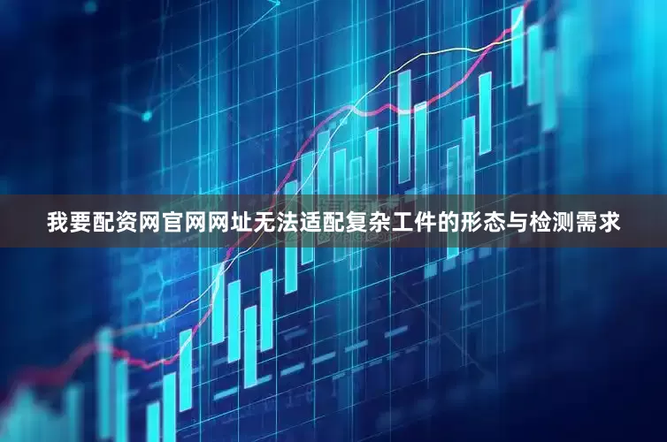 我要配资网官网网址无法适配复杂工件的形态与检测需求