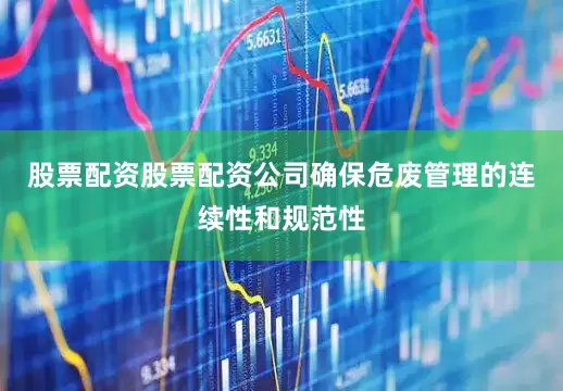 股票配资股票配资公司确保危废管理的连续性和规范性