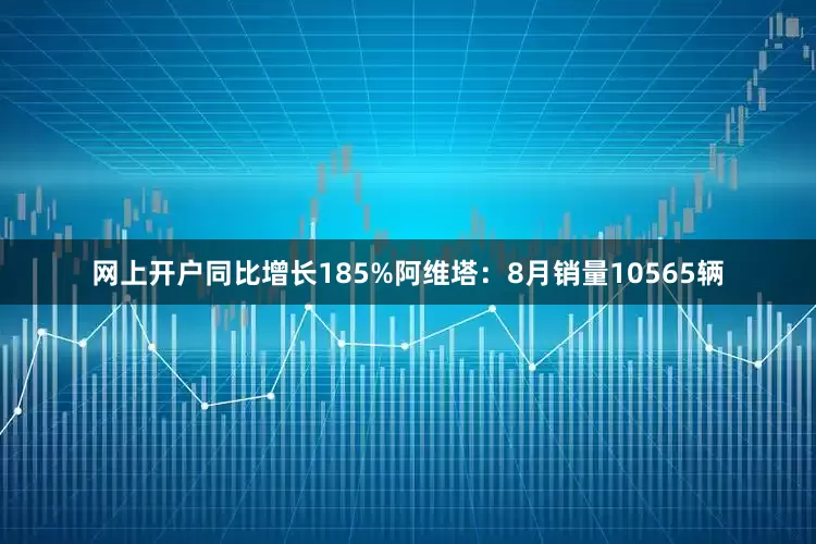 网上开户同比增长185%阿维塔：8月销量10565辆