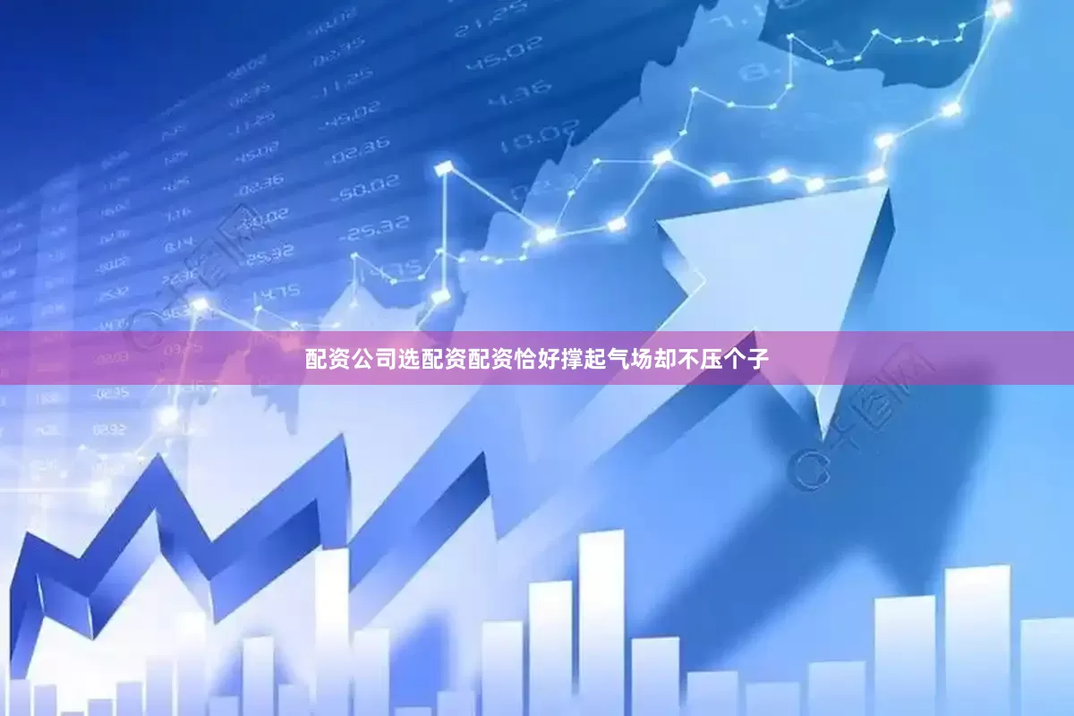 配资公司选配资配资恰好撑起气场却不压个子