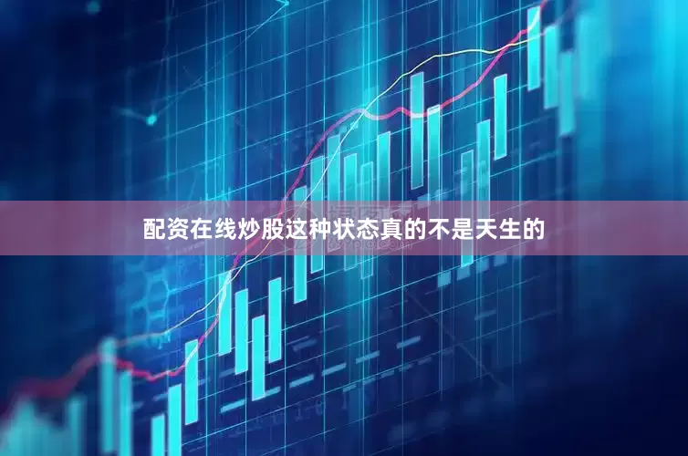 配资在线炒股这种状态真的不是天生的