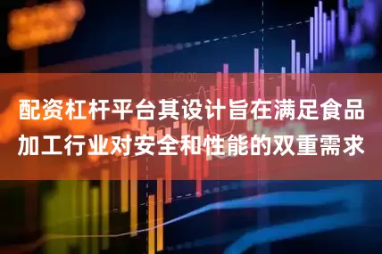 配资杠杆平台其设计旨在满足食品加工行业对安全和性能的双重需求