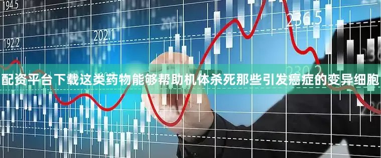 配资平台下载这类药物能够帮助机体杀死那些引发癌症的变异细胞